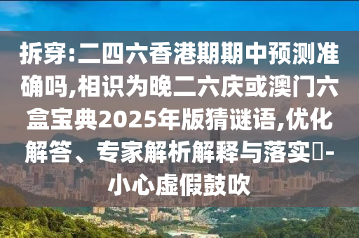 拆穿:二四六香港期期中預(yù)測(cè)準(zhǔn)確嗎,相識(shí)為晚二六慶或澳門六盒寶典2025年版猜謎語,優(yōu)化解答、專家解析解釋與落實(shí)?-小心虛假鼓吹
