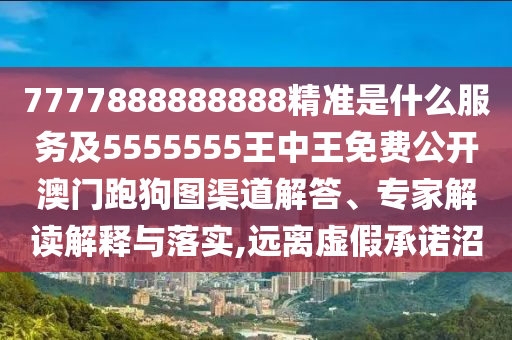 7777888888888精準(zhǔn)是什么服務(wù)及5555555王中王免費(fèi)公開澳門跑狗圖渠道解答、專家解讀解釋與落實(shí),遠(yuǎn)離虛假承諾沼