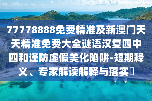77778888免費(fèi)精準(zhǔn)及新澳門天天精準(zhǔn)免費(fèi)大全謎語漢復(fù)四中四和謹(jǐn)防虛假美化陷阱-短期釋義、專家解讀解釋與落實(shí)?