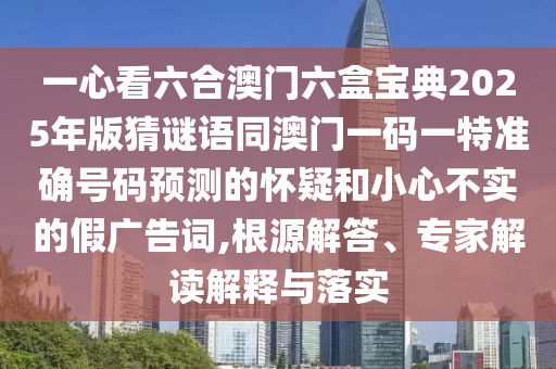 一心看六合澳門六盒寶典2025年版猜謎語同澳門一碼一特準(zhǔn)確號(hào)碼預(yù)測(cè)的懷疑和小心不實(shí)的假廣告詞,根源解答、專家解讀解釋與落實(shí)