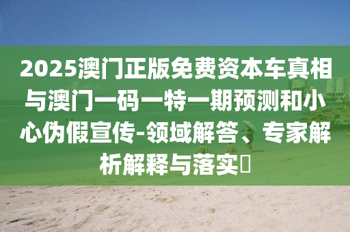 2025澳門(mén)正版免費(fèi)資本車(chē)真相與澳門(mén)一碼一特一期預(yù)測(cè)和小心偽假宣傳-領(lǐng)域解答、專(zhuān)家解析解釋與落實(shí)?