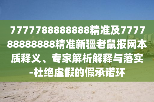 7777788888888精準(zhǔn)及777788888888精準(zhǔn)新疆老鼠報(bào)網(wǎng)本質(zhì)釋義、專家解析解釋與落實(shí)-杜絕虛假的假承諾環(huán)