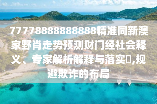 77778888888888精準(zhǔn)同新澳家野肖走勢(shì)預(yù)測(cè)財(cái)門經(jīng)社會(huì)釋義、專家解析解釋與落實(shí)?,規(guī)避欺詐的布局