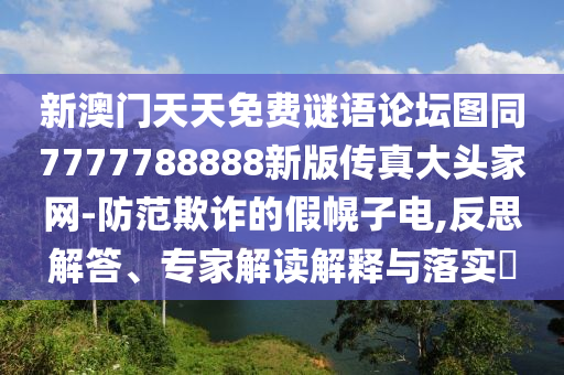 新澳門天天免費(fèi)謎語論壇圖同7777788888新版?zhèn)髡娲箢^家網(wǎng)-防范欺詐的假幌子電,反思解答、專家解讀解釋與落實(shí)?