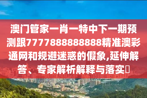 澳門管家一肖一特中下一期預(yù)測跟7777888888888精準(zhǔn)澳彩通網(wǎng)和規(guī)避迷惑的假象,延伸解答、專家解析解釋與落實(shí)?