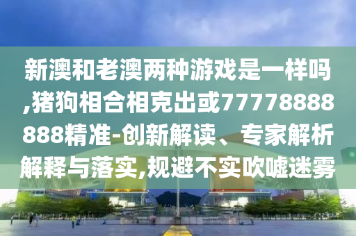 新澳和老澳兩種游戲是一樣嗎,豬狗相合相克出或77778888888精準(zhǔn)-創(chuàng)新解讀、專家解析解釋與落實(shí),規(guī)避不實(shí)吹噓迷霧