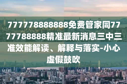 777778888888免費(fèi)管家同7777788888精準(zhǔn)最新消息三中三準(zhǔn)效能解讀、解釋與落實(shí)-小心虛假鼓吹