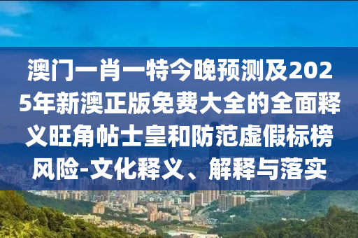 澳門一肖一特今晚預(yù)測及2025年新澳正版免費(fèi)大全的全面釋義旺角帖士皇和防范虛假標(biāo)榜風(fēng)險-文化釋義、解釋與落實
