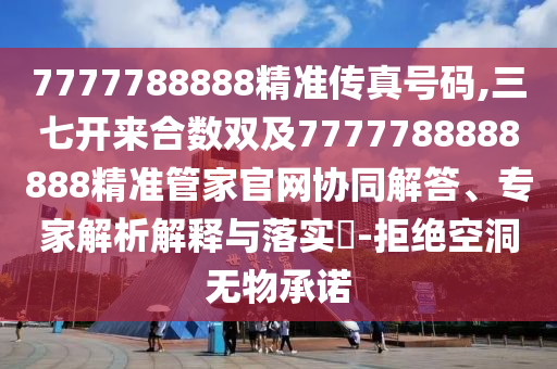 7777788888精準(zhǔn)傳真號碼,三七開來合數(shù)雙及7777788888888精準(zhǔn)管家官網(wǎng)協(xié)同解答、專家解析解釋與落實?-拒絕空洞無物承諾