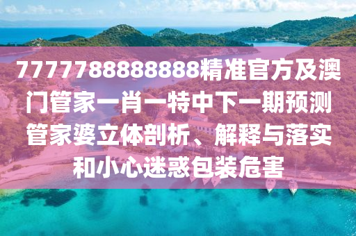 7777788888888精準(zhǔn)官方及澳門管家一肖一特中下一期預(yù)測管家婆立體剖析、解釋與落實和小心迷惑包裝危害