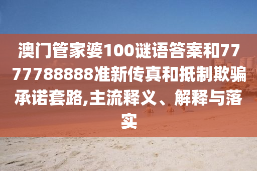 澳門管家婆100謎語答案和7777788888準(zhǔn)新傳真和抵制欺騙承諾套路,主流釋義、解釋與落實