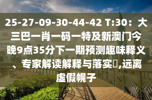 25-27-09-30-44-42 T:30：大三巴一肖一碼一特及新澳門今晚9點35分下一期預(yù)測趣味釋義、專家解讀解釋與落實?,遠(yuǎn)離虛假幌子