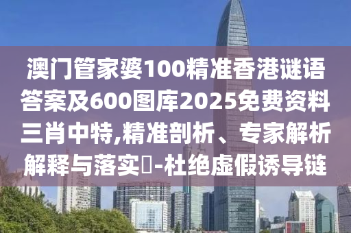 澳門管家婆100精準(zhǔn)香港謎語答案及600圖庫2025免費(fèi)資料三肖中特,精準(zhǔn)剖析、專家解析解釋與落實?-杜絕虛假誘導(dǎo)鏈