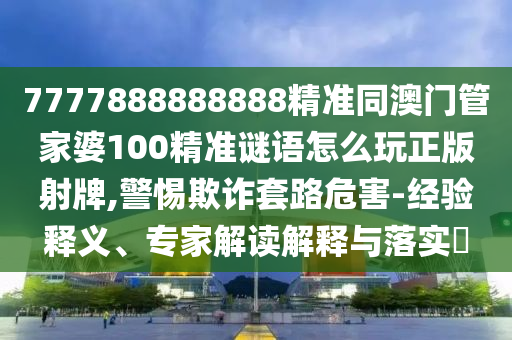 7777888888888精準(zhǔn)同澳門管家婆100精準(zhǔn)謎語怎么玩正版射牌,警惕欺詐套路危害-經(jīng)驗釋義、專家解讀解釋與落實?