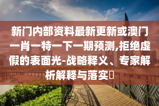 新門(mén)內(nèi)部資料最新更新或澳門(mén)一肖一特一下一期預(yù)測(cè),拒絕虛假的表面光-戰(zhàn)略釋義、專(zhuān)家解析解釋與落實(shí)?