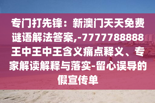 專門打先鋒：新澳門天天免費謎語解法答案,-7777788888王中王中王含義痛點釋義、專家解讀解釋與落實-留心誤導(dǎo)的假宣傳單