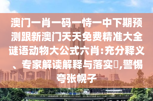 澳門一肖一碼一恃一中下期預(yù)測跟新澳門天天免費精準大全謎語動物大公式六肖:充分釋義、專家解讀解釋與落實?,警惕夸張幌子