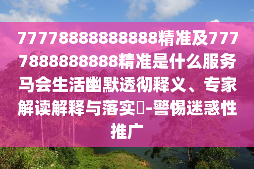 77778888888888精準及7777888888888精準是什么服務(wù)馬會生活幽默透徹釋義、專家解讀解釋與落實?-警惕迷惑性推廣