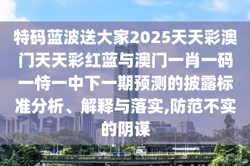 特碼藍波送大家2025天天彩澳門天天彩紅藍與澳門一肖一碼一恃一中下一期預(yù)測的披露標準分析、解釋與落實,防范不實的陰謀