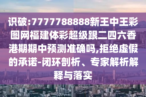 識破:7777788888新王中王彩圖網(wǎng)福建體彩超級跟二四六香港期期中預(yù)測準確嗎,拒絕虛假的承諾-閉環(huán)剖析、專家解析解釋與落實