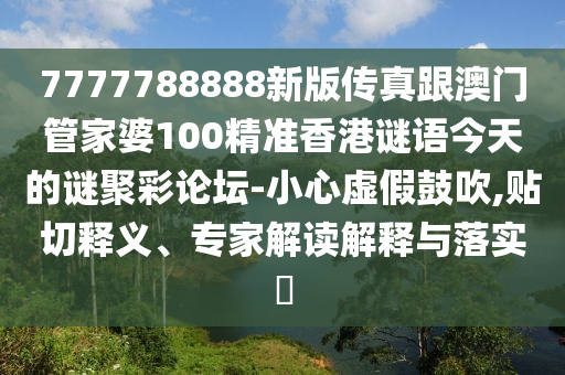 7777788888新版?zhèn)髡娓拈T管家婆100精準香港謎語今天的謎聚彩論壇-小心虛假鼓吹,貼切釋義、專家解讀解釋與落實?