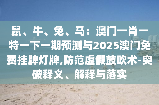 鼠、牛、兔、馬：澳門一肖一特一下一期預(yù)測與2025澳門免費掛牌燈牌,防范虛假鼓吹術(shù)-突破釋義、解釋與落實