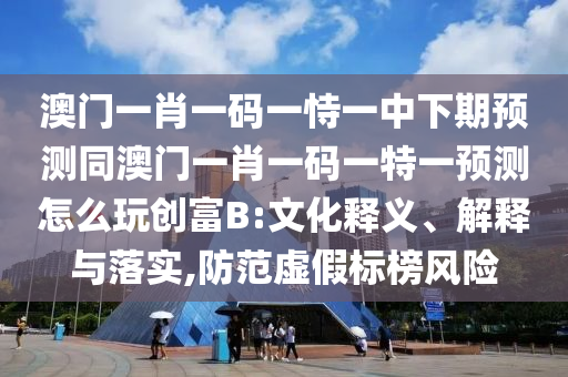 澳門一肖一碼一恃一中下期預(yù)測同澳門一肖一碼一特一預(yù)測怎么玩創(chuàng)富B:文化釋義、解釋與落實,防范虛假標榜風(fēng)險