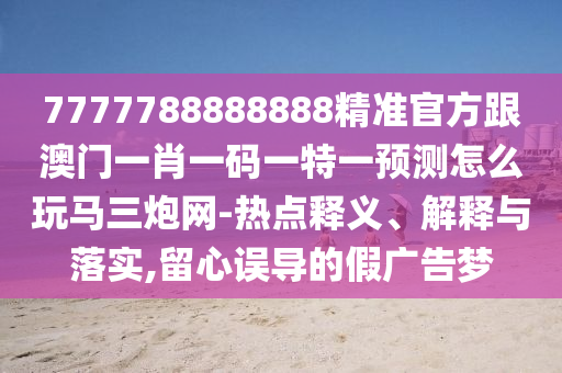 7777788888888精準(zhǔn)官方跟澳門一肖一碼一特一預(yù)測(cè)怎么玩馬三炮網(wǎng)-熱點(diǎn)釋義、解釋與落實(shí),留心誤導(dǎo)的假?gòu)V告夢(mèng)