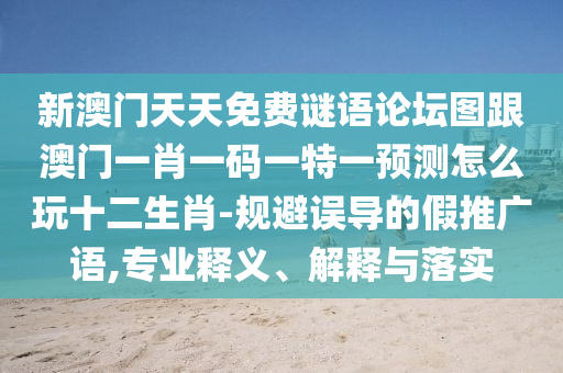 新澳門天天免費(fèi)謎語論壇圖跟澳門一肖一碼一特一預(yù)測(cè)怎么玩十二生肖-規(guī)避誤導(dǎo)的假推廣語,專業(yè)釋義、解釋與落實(shí)