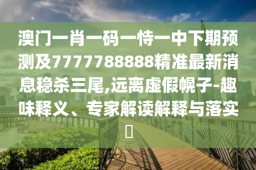 澳門一肖一碼一恃一中下期預(yù)測(cè)及7777788888精準(zhǔn)最新消息穩(wěn)殺三尾,遠(yuǎn)離虛假幌子-趣味釋義、專家解讀解釋與落實(shí)?