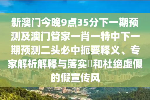 新澳門今晚9點35分下一期預(yù)測及澳門管家一肖一特中下一期預(yù)測二頭必中扼要釋義、專家解析解釋與落實?和杜絕虛假的假宣傳風(fēng)