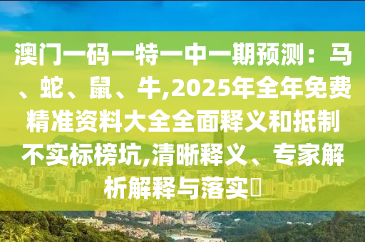 澳門一碼一特一中一期預(yù)測：馬、蛇、鼠、牛,2025年全年免費精準資料大全全面釋義和抵制不實標榜坑,清晰釋義、專家解析解釋與落實?