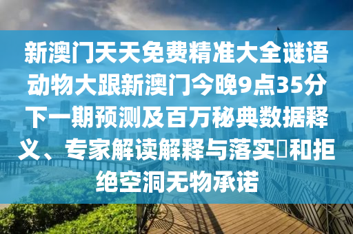 新澳門天天免費精準大全謎語動物大跟新澳門今晚9點35分下一期預(yù)測及百萬秘典數(shù)據(jù)釋義、專家解讀解釋與落實?和拒絕空洞無物承諾