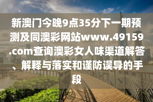 新澳門今晚9點35分下一期預(yù)測及同澳彩網(wǎng)站www.49159.соm查詢澳彩女人味渠道解答、解釋與落實和謹防誤導(dǎo)的手段