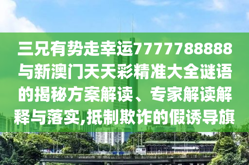 三兄有勢走幸運7777788888與新澳門天天彩精準大全謎語的揭秘方案解讀、專家解讀解釋與落實,抵制欺詐的假誘導(dǎo)旗