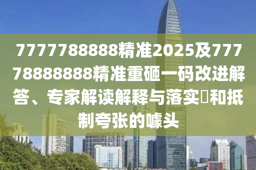 7777788888精準2025及77778888888精準重砸一碼改進解答、專家解讀解釋與落實?和抵制夸張的噱頭