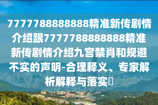 7777788888888精準新傳劇情介紹跟7777788888888精準新傳劇情介紹九宮禁肖和規(guī)避不實的聲明-合理釋義、專家解析解釋與落實?