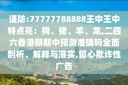 謹防:77777788888王中王中特點亮：狗、豬、羊、龍,二四六香港期期中預(yù)測準確嗎全面剖析、解釋與落實,留心欺詐性廣告