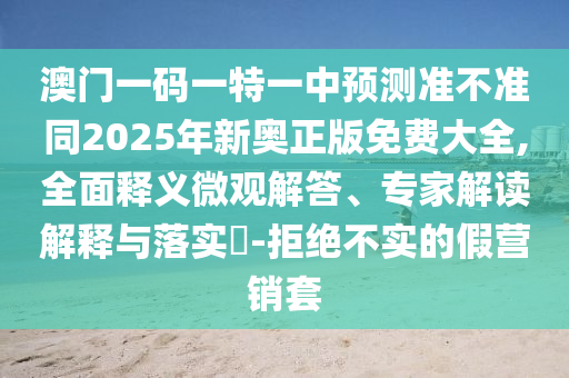 澳門一碼一特一中預(yù)測準(zhǔn)不準(zhǔn)同2025年新奧正版免費(fèi)大全,全面釋義微觀解答、專家解讀解釋與落實(shí)?-拒絕不實(shí)的假營銷套