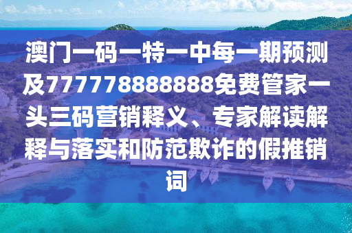 澳門一碼一特一中每一期預(yù)測及777778888888免費(fèi)管家一頭三碼營銷釋義、專家解讀解釋與落實(shí)和防范欺詐的假推銷詞