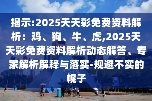 揭示:2025天天彩免費(fèi)資料解析：雞、狗、牛、虎,2025天天彩免費(fèi)資料解析動態(tài)解答、專家解析解釋與落實(shí)-規(guī)避不實(shí)的幌子