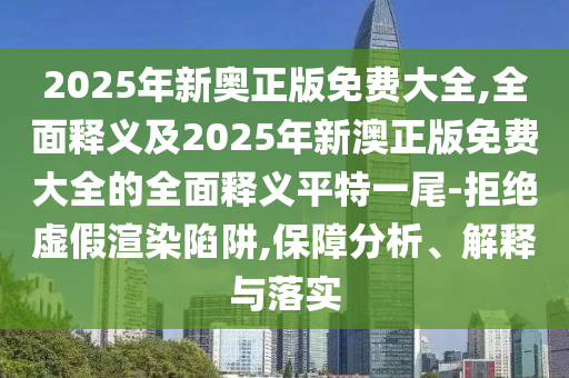 2025年新奧正版免費(fèi)大全,全面釋義及2025年新澳正版免費(fèi)大全的全面釋義平特一尾-拒絕虛假渲染陷阱,保障分析、解釋與落實(shí)
