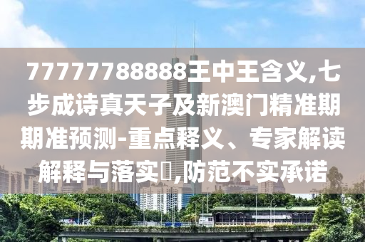77777788888王中王含義,七步成詩真天子及新澳門精準(zhǔn)期期準(zhǔn)預(yù)測-重點(diǎn)釋義、專家解讀解釋與落實(shí)?,防范不實(shí)承諾