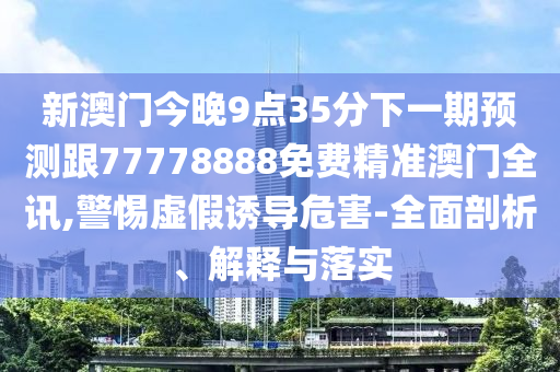 新澳門今晚9點35分下一期預(yù)測跟77778888免費精準澳門全訊,警惕虛假誘導(dǎo)危害-全面剖析、解釋與落實