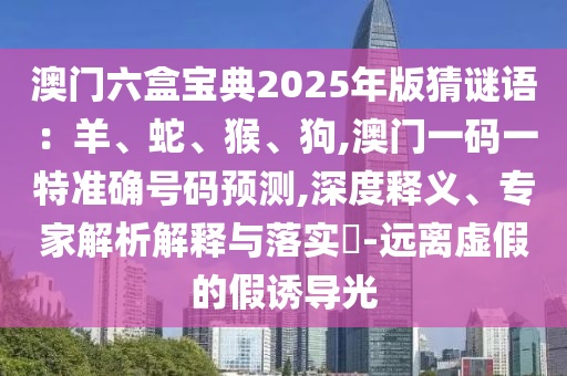 澳門六盒寶典2025年版猜謎語：羊、蛇、猴、狗,澳門一碼一特準確號碼預(yù)測,深度釋義、專家解析解釋與落實?-遠離虛假的假誘導(dǎo)光