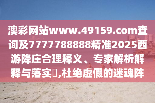 澳彩網(wǎng)站www.49159.соm查詢及7777788888精準2025西游降莊合理釋義、專家解析解釋與落實?,杜絕虛假的迷魂陣