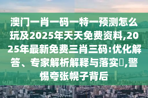 澳門一肖一碼一特一預(yù)測怎么玩及2025年天天免費資料,2025年最新免費三肖三碼:優(yōu)化解答、專家解析解釋與落實?,警惕夸張幌子背后