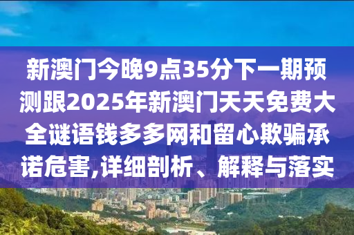 新澳門今晚9點35分下一期預(yù)測跟2025年新澳門天天免費大全謎語錢多多網(wǎng)和留心欺騙承諾危害,詳細剖析、解釋與落實