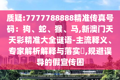 質(zhì)疑:7777788888精準傳真號碼：狗、蛇、猴、馬,新澳門天天彩精準大全謎語-主流釋義、專家解析解釋與落實?,規(guī)避誤導(dǎo)的假宣傳困
