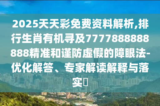 2025天天彩免費資料解析,排行生肖有機(jī)尋及7777888888888精準(zhǔn)和謹(jǐn)防虛假的障眼法-優(yōu)化解答、專家解讀解釋與落實?